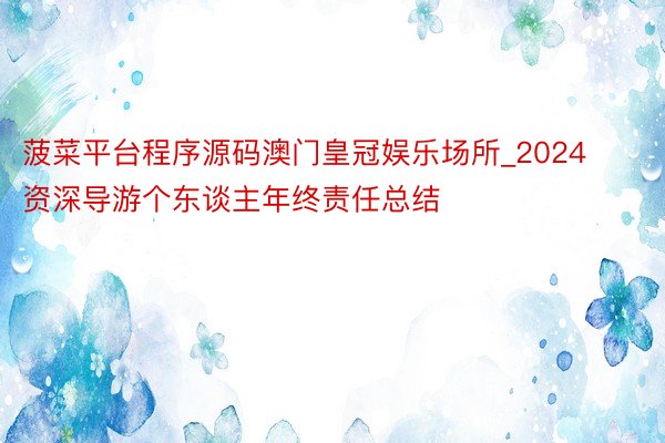 菠菜平台程序源码澳门皇冠娱乐场所_2024资深导游个东谈主年终责任总结