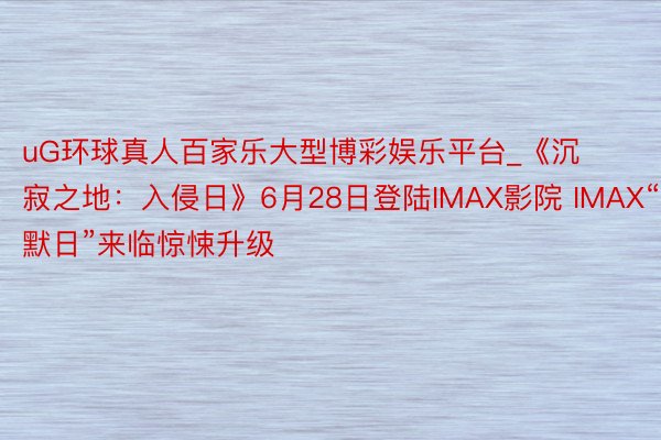 uG环球真人百家乐大型博彩娱乐平台_《沉寂之地：入侵日》6月28日登陆IMAX影院 IMAX“默日”来临惊悚升级