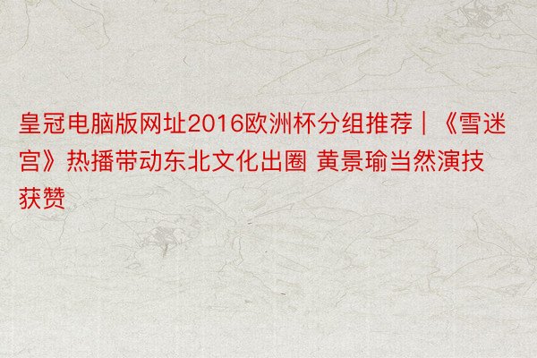 皇冠电脑版网址2016欧洲杯分组推荐 | 《雪迷宫》热播带动东北文化出圈 黄景瑜当然演技获赞