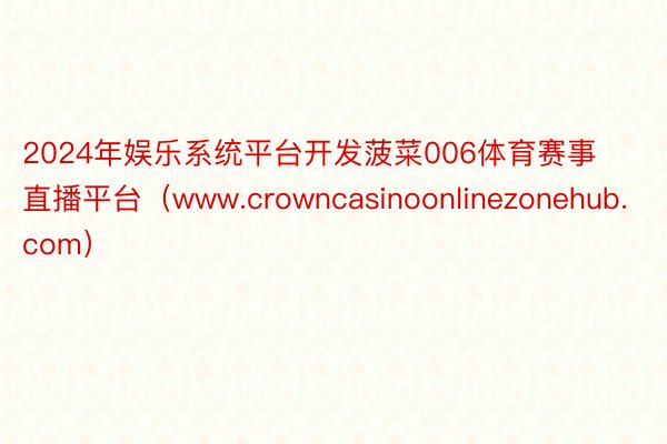 2024年娱乐系统平台开发菠菜006体育赛事直播平台（www.crowncasinoonlinezonehub.com）