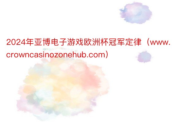 2024年亚博电子游戏欧洲杯冠军定律（www.crowncasinozonehub.com）