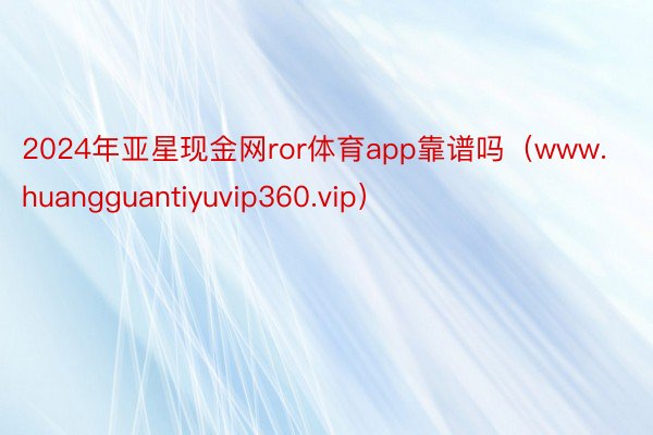 2024年亚星现金网ror体育app靠谱吗（www.huangguantiyuvip360.vip）