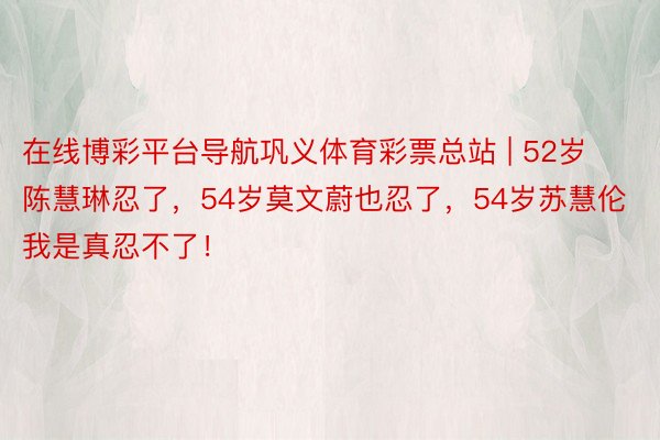 在线博彩平台导航巩义体育彩票总站 | 52岁陈慧琳忍了，54岁莫文蔚也忍了，54岁苏慧伦我是真忍不了！