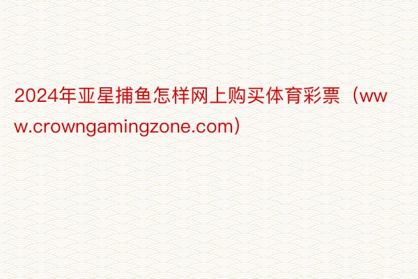 2024年亚星捕鱼怎样网上购买体育彩票（www.crowngamingzone.com）