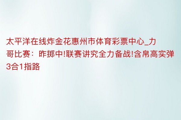 太平洋在线炸金花惠州市体育彩票中心_力哥比赛：昨掷中!联赛讲究全力备战!含帛高实弹3合1指路