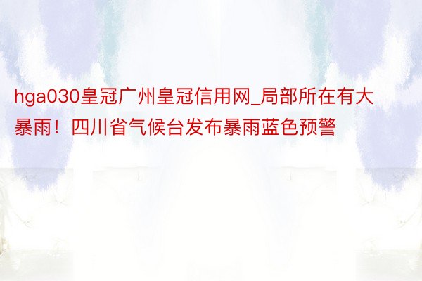 hga030皇冠广州皇冠信用网_局部所在有大暴雨！四川省气候台发布暴雨蓝色预警