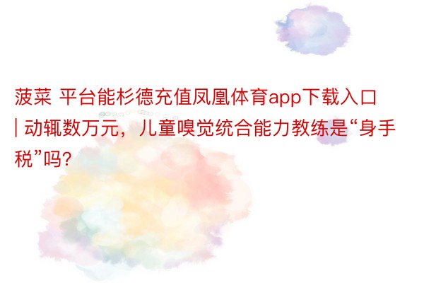 菠菜 平台能杉德充值凤凰体育app下载入口 | 动辄数万元，儿童嗅觉统合能力教练是“身手税”吗？