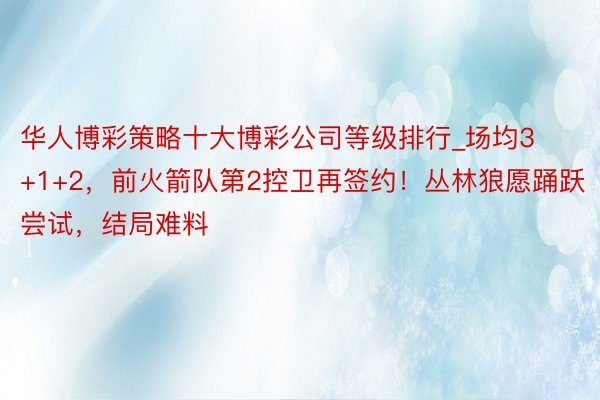 华人博彩策略十大博彩公司等级排行_场均3+1+2，前火箭队第2控卫再签约！丛林狼愿踊跃尝试，结局难料