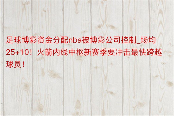 足球博彩资金分配nba被博彩公司控制_场均25+10！火箭内线中枢新赛季要冲击最快跨越球员！