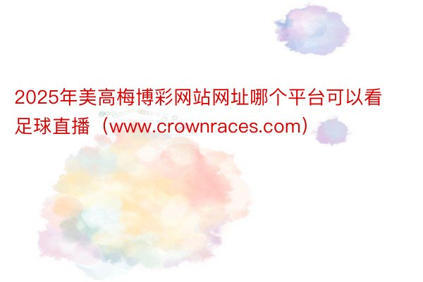 2025年美高梅博彩网站网址哪个平台可以看足球直播（www.crownraces.com）