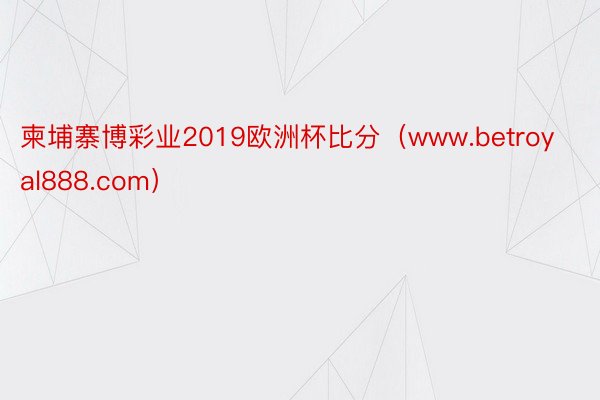 柬埔寨博彩业2019欧洲杯比分（www.betroyal888.com）