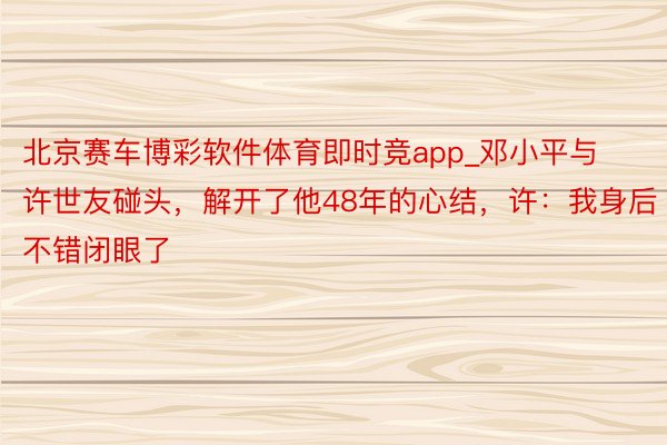 北京赛车博彩软件体育即时竞app_邓小平与许世友碰头，解开了他48年的心结，许：我身后不错闭眼了