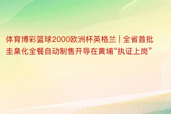 体育博彩篮球2000欧洲杯英格兰 | 全省首批圭臬化全餐自动制售开导在黄埔“执证上岗”