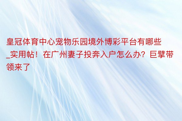 皇冠体育中心宠物乐园境外博彩平台有哪些_实用帖！在广州妻子投奔入户怎么办？巨擘带领来了