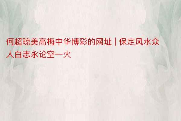 何超琼美高梅中华博彩的网址 | 保定风水众人白志永论空一火