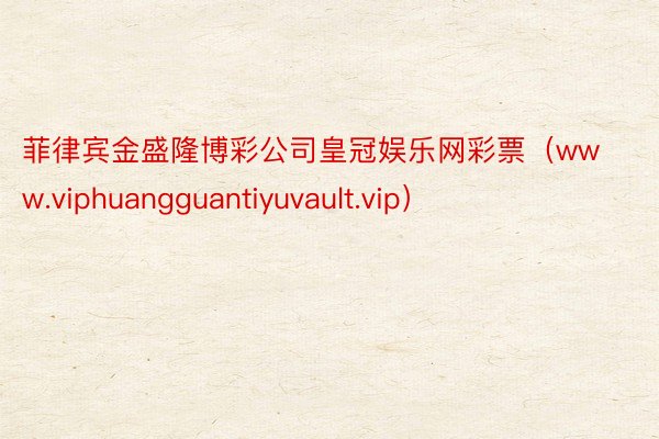 菲律宾金盛隆博彩公司皇冠娱乐网彩票（www.viphuangguantiyuvault.vip）