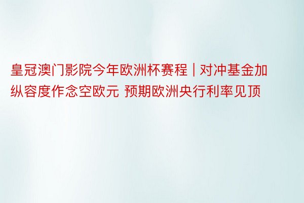 皇冠澳门影院今年欧洲杯赛程 | 对冲基金加纵容度作念空欧元 预期欧洲央行利率见顶