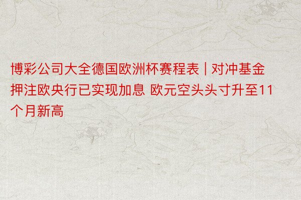 博彩公司大全德国欧洲杯赛程表 | 对冲基金押注欧央行已实现加息 欧元空头头寸升至11个月新高