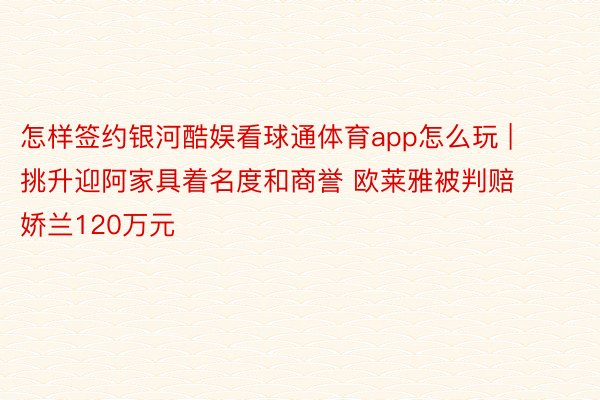 怎样签约银河酷娱看球通体育app怎么玩 | 挑升迎阿家具着名度和商誉 欧莱雅被判赔娇兰120万元